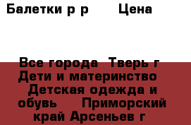 Балетки р-р 28 › Цена ­ 200 - Все города, Тверь г. Дети и материнство » Детская одежда и обувь   . Приморский край,Арсеньев г.